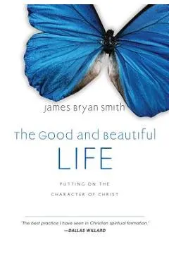 The Good and Beautiful Life: Putting on the Character of Christ - James Bryan Smith