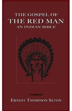 The Gospel of the Red Man: An Indian Bible an Indian Bible - Ernest Thompson Seton