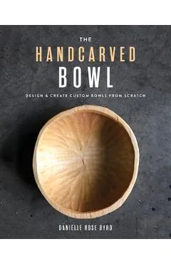 The Handcarved Bowl: Design & Create Custom Bowls from Scratch - Danielle Rose Byrd