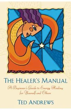 The Healer's Manual: A Beginner's Guide to Energy Healing for Yourself and Others - Ted Andrews