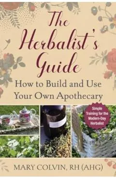 The Herbalist's Guide: How to Build and Use Your Own Apothecary - Mary Colvin