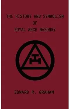 The History and Symbolism of Royal Arch Masonry - Edward R. Graham
