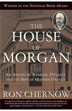 The House of Morgan: An American Banking Dynasty and the Rise of Modern Finance - Ron Chernow