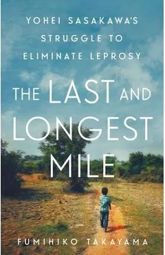 The Last and Longest Mile: Yohei Sasakawa's Struggle to Eliminate Leprosy - Fumihiko Takayama