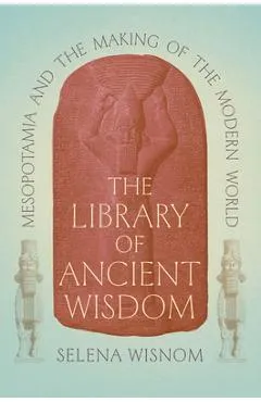 The Library of Ancient Wisdom: Mesopotamia and the Making of the Modern World - Selena Wisnom