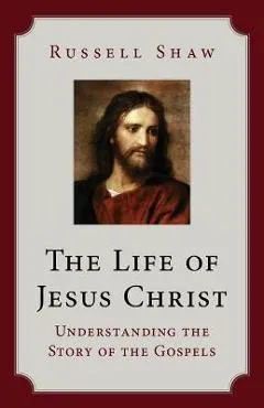 The Life of Jesus Christ: Understanding the Story of the Gospels - Russell Shaw
