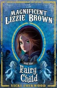 The Magnificent Lizzie Brown and the Fairy Child - Vicki Lockwood