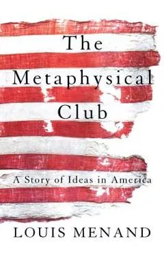 The Metaphysical Club: A Story of Ideas in America - Louis Menand