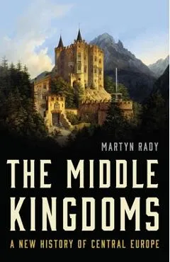The Middle Kingdoms: A New History of Central Europe - Martyn Rady
