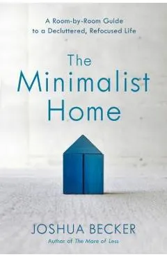 The Minimalist Home: A Room-By-Room Guide to a Decluttered, Refocused Life - Joshua Becker