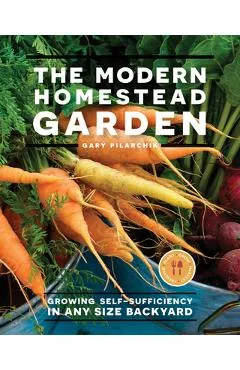 The Modern Homestead Garden: Growing Self-Sufficiency in Any Size Backyard - Gary Pilarchik