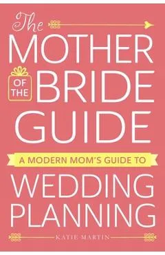 The Mother of the Bride Guide: A Modern Mom's Guide to Wedding Planning - Katie Martin