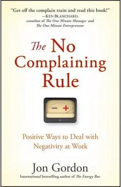 The No Complaining Rule: Positive Ways to Deal with Negativity at Work - Jon Gordon
