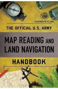 The Official U.S. Army Map Reading and Land Navigation Handbook - Department Of The Army