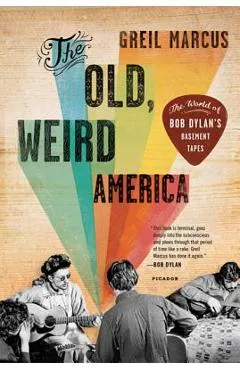 The Old, Weird America: The World of Bob Dylan's Basement Tapes - Greil Marcus