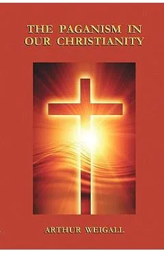 The Paganism in Our Christianity - Arthur Weigall