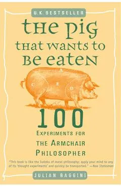 The Pig That Wants to Be Eaten: 100 Experiments for the Armchair Philosopher - Julian Baggini