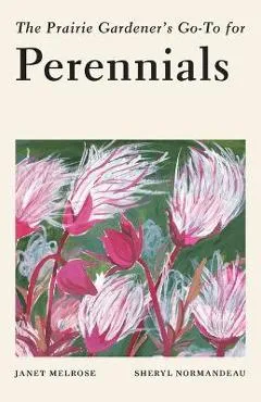 The Prairie Gardener's Go-To Guide for Perennials - Janet Melrose