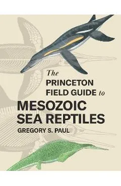 The Princeton Field Guide to Mesozoic Sea Reptiles - Gregory S. Paul