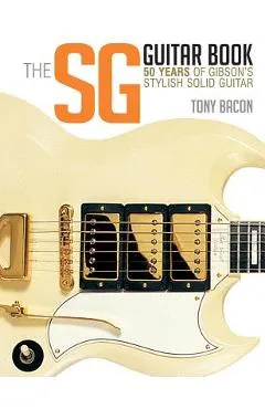The Sg Guitar Book: 50 Years of Gibson's Stylish Solid Guitar - Tony Bacon