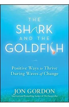 The Shark and the Goldfish: Positive Ways to Thrive During Waves of Change - Jon Gordon