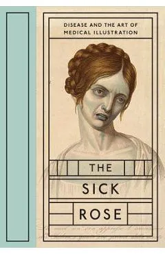 The Sick Rose: Disease and the Art of Medical Illustration - Richard Barnett