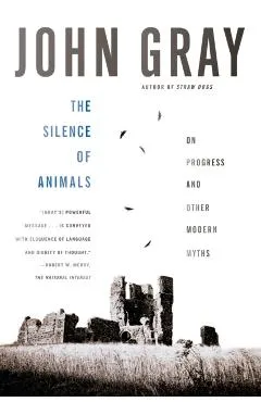 The Silence of Animals: On Progress and Other Modern Myths - John Gray