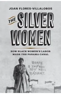 The Silver Women: How Black Women's Labor Made the Panama Canal - Joan Flores-villalobos