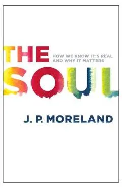 The Soul: How We Know It's Real and Why It Matters - J. P. Moreland