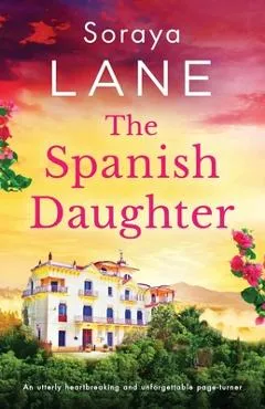 The Spanish Daughter: An utterly heartbreaking and unforgettable page-turner - Soraya Lane