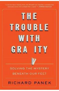 The Trouble with Gravity: Solving the Mystery Beneath Our Feet - Richard Panek