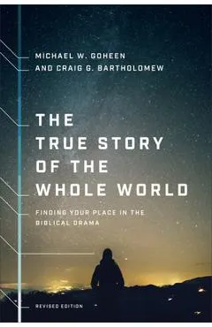The True Story of the Whole World: Finding Your Place in the Biblical Drama - Michael W. Goheen