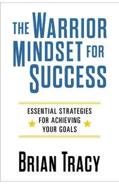 The Warrior Mindset for Success: Essential Strategies for Achieving Your Goals - Brian Tracy