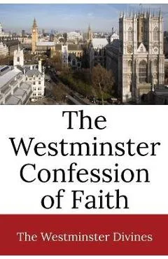 The Westminster Confession of Faith - Westminster Divines