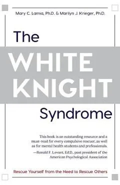 The White Knight Syndrome: Rescuing Yourself from Your Need to Rescue Others - Mary C. Lamia