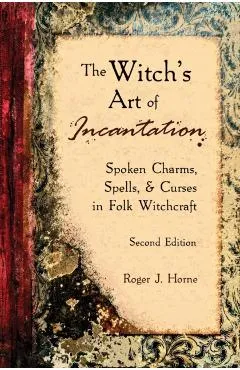 The Witch's Art of Incantation: Spoken Charms, Spells, & Curses in Folk Witchcraft - Roger J. Horne