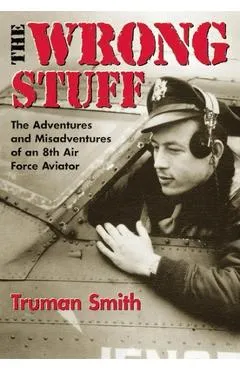 The Wrong Stuff: The Adventures and Misadventures of an 8th Air Force Aviator - Truman Smith