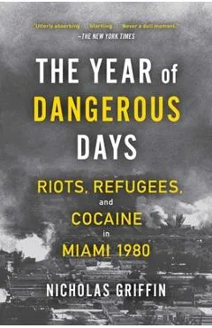 The Year of Dangerous Days: Riots, Refugees, and Cocaine in Miami 1980 - Nicholas Griffin