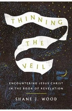 Thinning the Veil: Encountering Jesus Christ in the Book of Revelation - Shane J. Wood