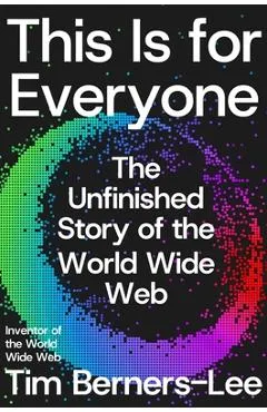 This Is for Everyone: The Unfinished Story of the World Wide Web - Tim Berners-lee