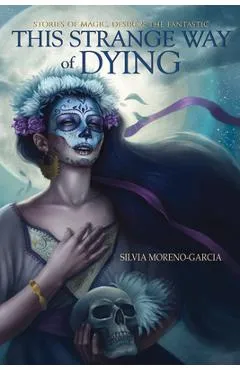 This Strange Way of Dying: Stories of Magic, Desire & the Fantastic - Silvia Moreno-garcia