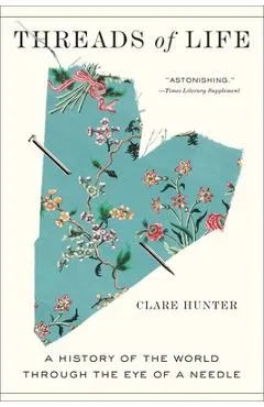 Threads of Life: A History of the World Through the Eye of a Needle - Clare Hunter