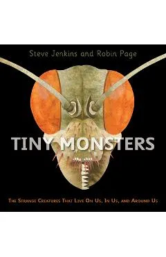 Tiny Monsters: The Strange Creatures That Live on Us, in Us, and Around Us - Steve Jenkins