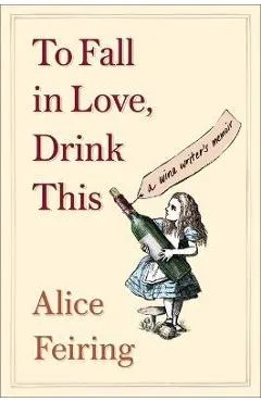 To Fall in Love, Drink This: A Wine Writer's Memoir - Alice Feiring