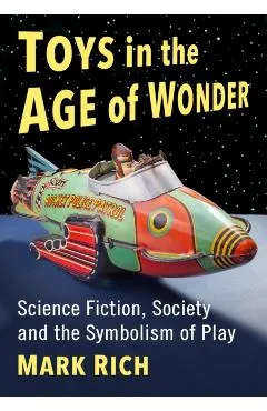 Toys in the Age of Wonder: Science Fiction, Society and the Symbolism of Play - Mark Rich