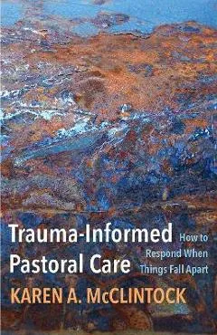 Trauma-Informed Pastoral Care: How to Respond When Things Fall Apart - Karen A. Mcclintock