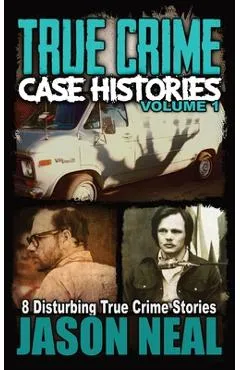 True Crime Case Histories - Volume 1: 8 Disturbing True Crime Stories - Jason Neal