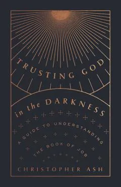 Trusting God in the Darkness: A Guide to Understanding the Book of Job - Christopher Ash