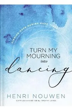 Turn My Mourning Into Dancing: Finding Hope During Hard Times - Henri Nouwen