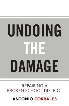 Undoing the Damage: Repairing a Broken School District - Antonio Corrales